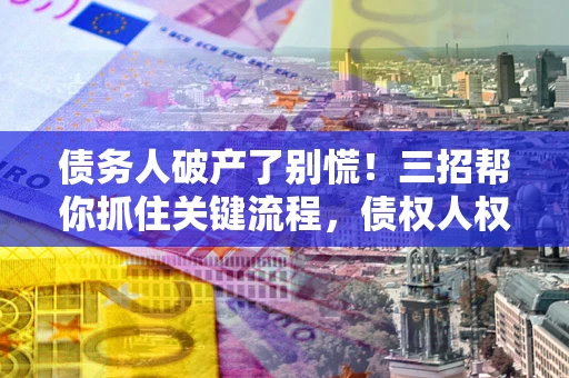武汉债务人破产了别慌！三招帮你抓住关键流程，债权人权益不再缩水