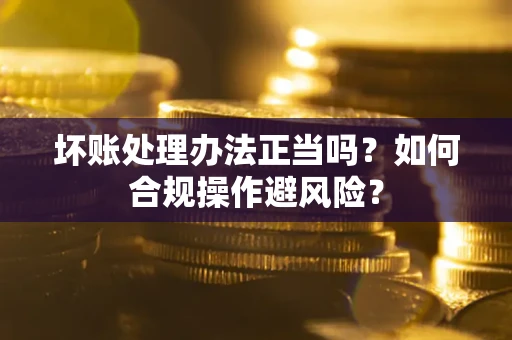 武汉坏账处理办法正当吗？如何合规操作避风险？