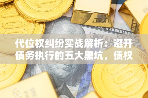 武汉代位权纠纷实战解析：避开债务执行的五大黑坑，债权人必看指南