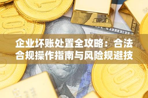 武汉企业坏账处置全攻略：合法合规操作指南与风险规避技巧解析