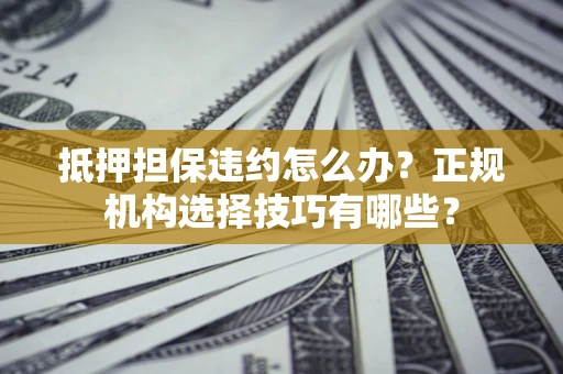 武汉抵押担保违约怎么办？正规机构选择技巧有哪些？