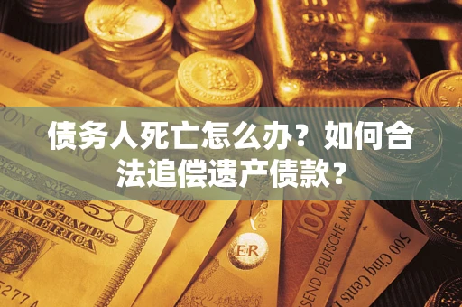 武汉债务人死亡怎么办？如何合法追偿遗产债款？
