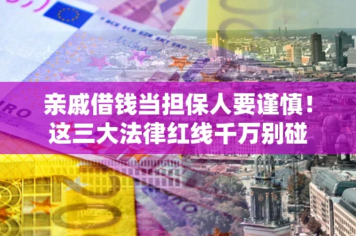 武汉亲戚借钱当担保人要谨慎！这三大法律红线千万别碰