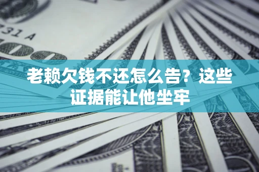 武汉老赖欠钱不还怎么告？这些证据能让他坐牢
