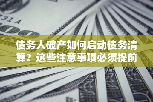 武汉债务人破产如何启动债务清算？这些注意事项必须提前知道