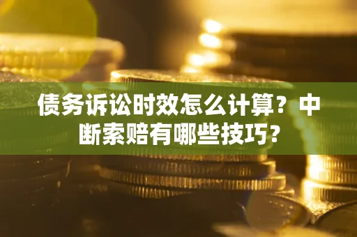 武汉债务诉讼时效怎么计算？中断索赔有哪些技巧？