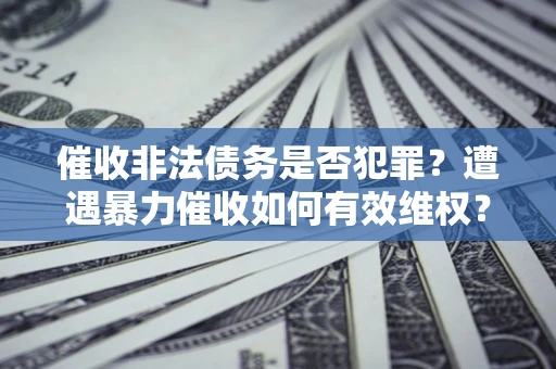 武汉催收非法债务是否犯罪?遭遇暴力催收如何有效维权? 武汉催收非法债务是否犯罪?遭遇暴力催收如何有效维权?