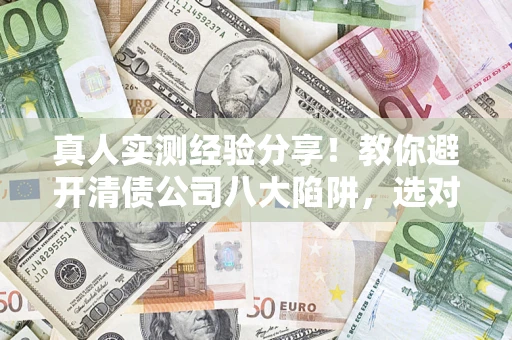 武汉真人实测经验分享！教你避开清债公司八大陷阱，选对机构少走十年弯路