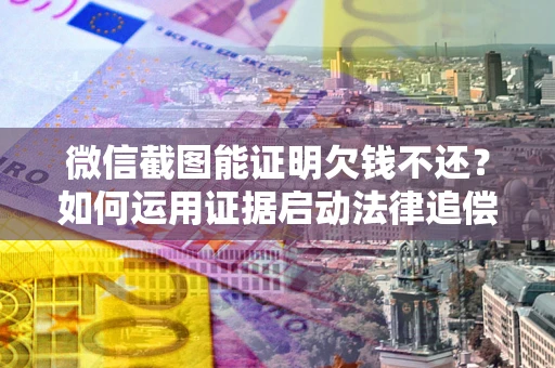 武汉微信截图能证明欠钱不还？如何运用证据启动法律追偿程序？