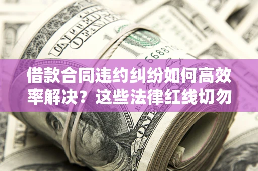 武汉借款合同违约纠纷如何高效率解决？这些法律红线切勿触碰