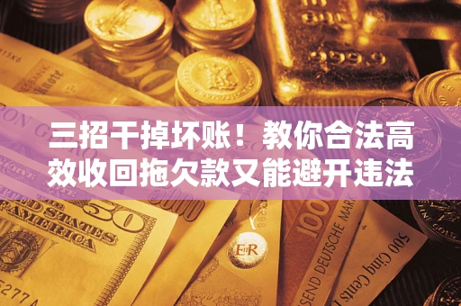 武汉三招干掉坏账！教你合法高效收回拖欠款又能避开违法雷区