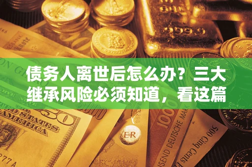 武汉债务人离世后怎么办？三大继承风险必须知道，看这篇就够了