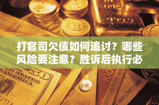 武汉打官司欠债如何追讨？哪些风险要注意？胜诉后执行必看！