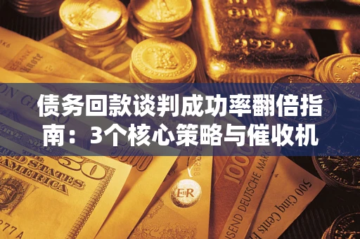 武汉债务回款谈判成功率翻倍指南：3个核心策略与催收机构避坑法则
