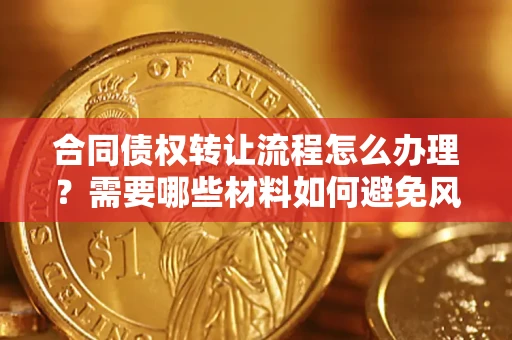 武汉合同债权转让流程怎么办理？需要哪些材料如何避免风险？