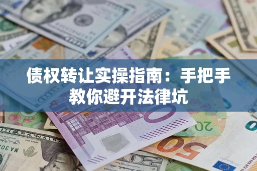 武汉债权转让实操指南：手把手教你避开法律坑