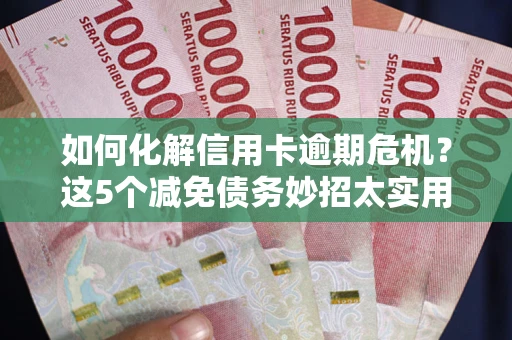 武汉如何化解信用卡逾期危机？这5个减免债务妙招太实用