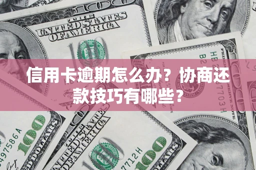 武汉信用卡逾期怎么办？协商还款技巧有哪些？