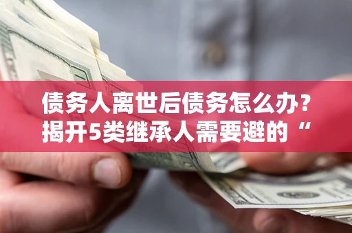 武汉债务人离世后债务怎么办？揭开5类继承人需要避的“坑”