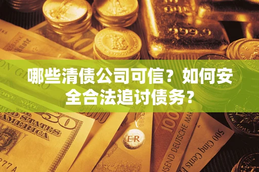 武汉哪些清债公司可信？如何安全合法追讨债务？