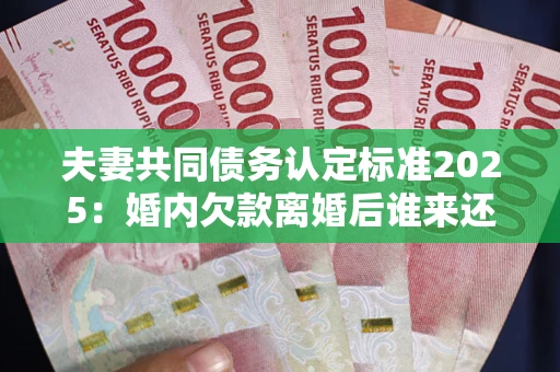 武汉夫妻共同债务认定标准2025:婚内欠款离婚后谁来还? 武汉夫妻共同债务认定标准2025:婚内欠款离婚后谁来还?