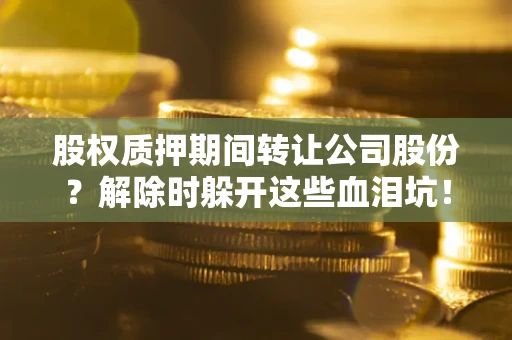 武汉股权质押期间转让公司股份？解除时躲开这些血泪坑！