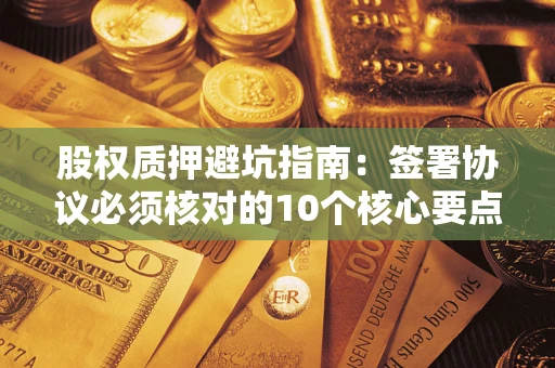 武汉股权质押避坑指南:签署协议必须核对的10个核心要点 武汉股权质押避坑指南:签署协议必须核对的10个核心要点