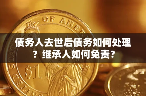 武汉债务人去世后债务如何处理？继承人如何免责？