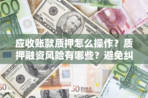 武汉应收账款质押怎么操作？质押融资风险有哪些？避免纠纷高效融资技巧