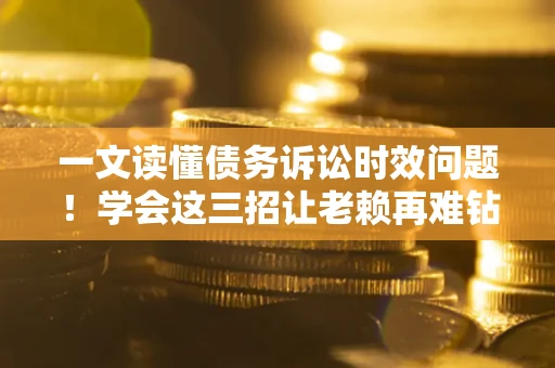 武汉一文读懂债务诉讼时效问题！学会这三招让老赖再难钻空子