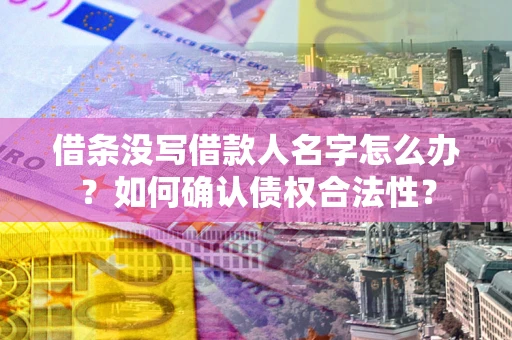武汉借条没写借款人名字怎么办？如何确认债权合法性？