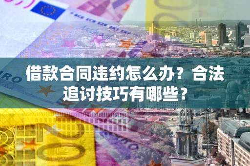 武汉借款合同违约怎么办？合法追讨技巧有哪些？