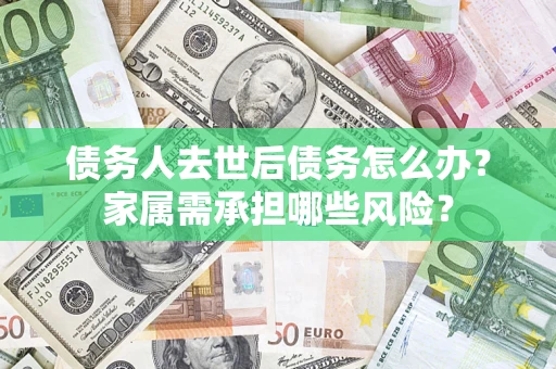 武汉债务人去世后债务怎么办？家属需承担哪些风险？