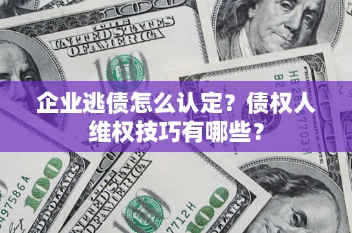 武汉企业逃债怎么认定？债权人维权技巧有哪些？