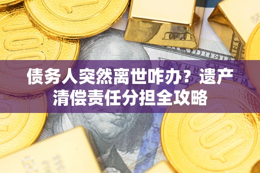 武汉债务人突然离世咋办？遗产清偿责任分担全攻略