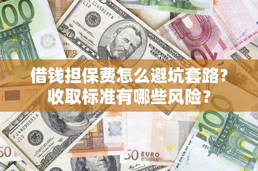 武汉借钱担保费怎么避坑套路?收取标准有哪些风险? 武汉借钱担保费怎么避坑套路?收取标准有哪些风险?