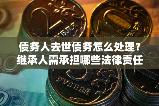 武汉债务人去世债务怎么处理？继承人需承担哪些法律责任？