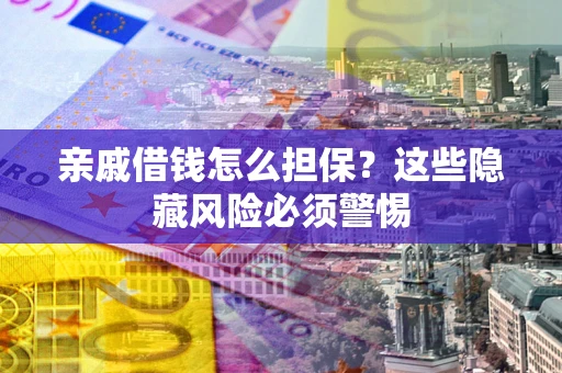 武汉亲戚借钱怎么担保？这些隐藏风险必须警惕