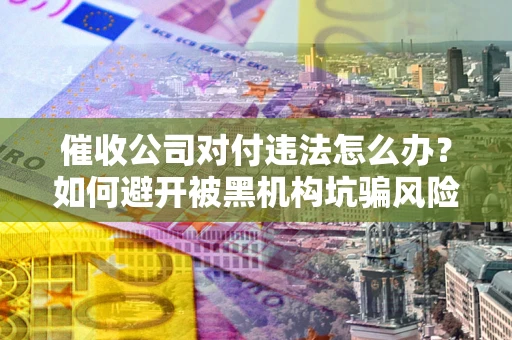 武汉催收公司对付违法怎么办？如何避开被黑机构坑骗风险