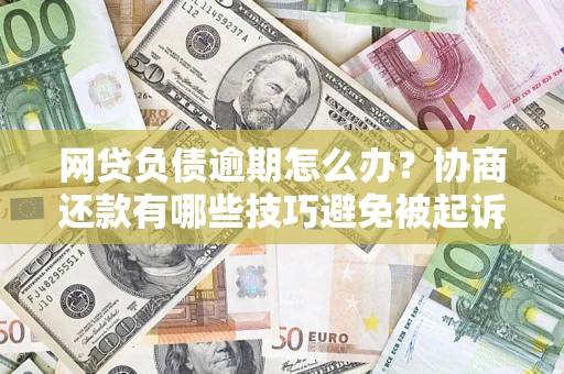 武汉网贷负债逾期怎么办？协商还款有哪些技巧避免被起诉？