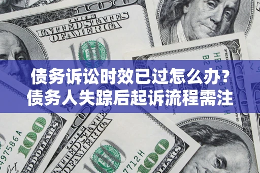 武汉债务诉讼时效已过怎么办？债务人失踪后起诉流程需注意什么？