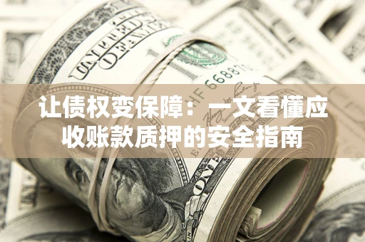 武汉让债权变保障：一文看懂应收账款质押的安全指南