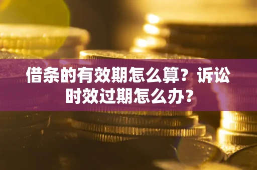 武汉借条的有效期怎么算？诉讼时效过期怎么办？
