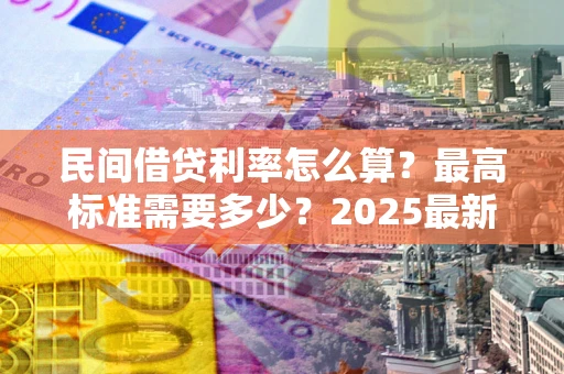 武汉民间借贷利率怎么算？最高标准需要多少？2025最新避坑指南