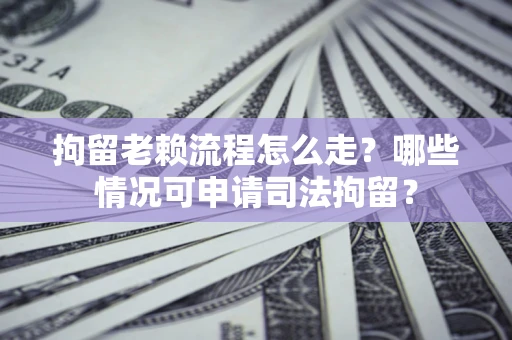 武汉拘留老赖流程怎么走?哪些情况可申请司法拘留? 武汉拘留老赖流程怎么走?哪些情况可申请司法拘留?