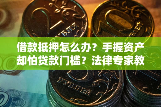武汉借款抵押怎么办？手握资产却怕贷款门槛？法律专家教你办抵押不踩坑