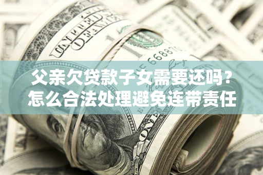 武汉父亲欠贷款子女需要还吗？怎么合法处理避免连带责任？
