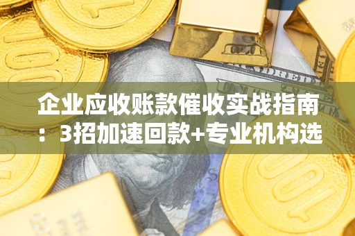 武汉企业应收账款催收实战指南：3招加速回款+专业机构选择避坑