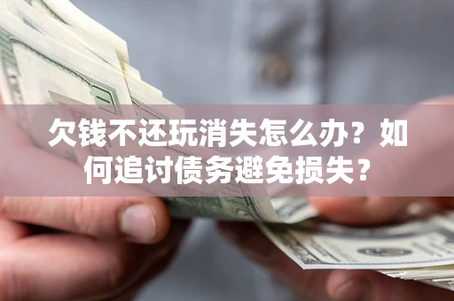 武汉欠钱不还玩消失怎么办？如何追讨债务避免损失？