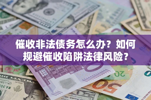武汉催收非法债务怎么办？如何规避催收陷阱法律风险？
